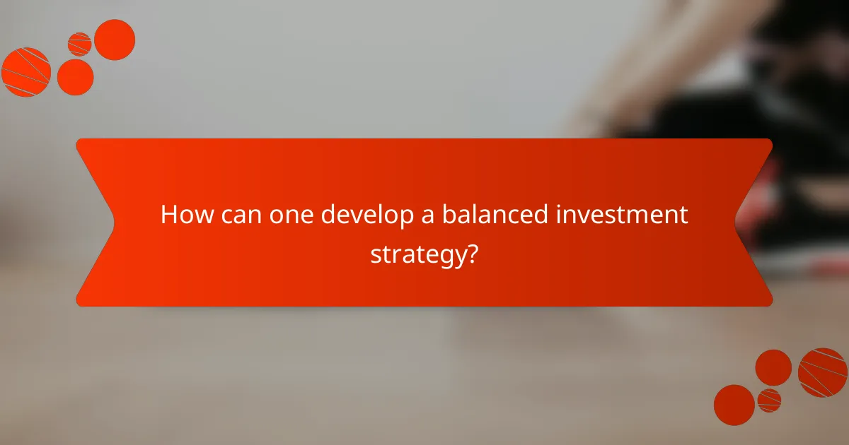 How can one develop a balanced investment strategy?