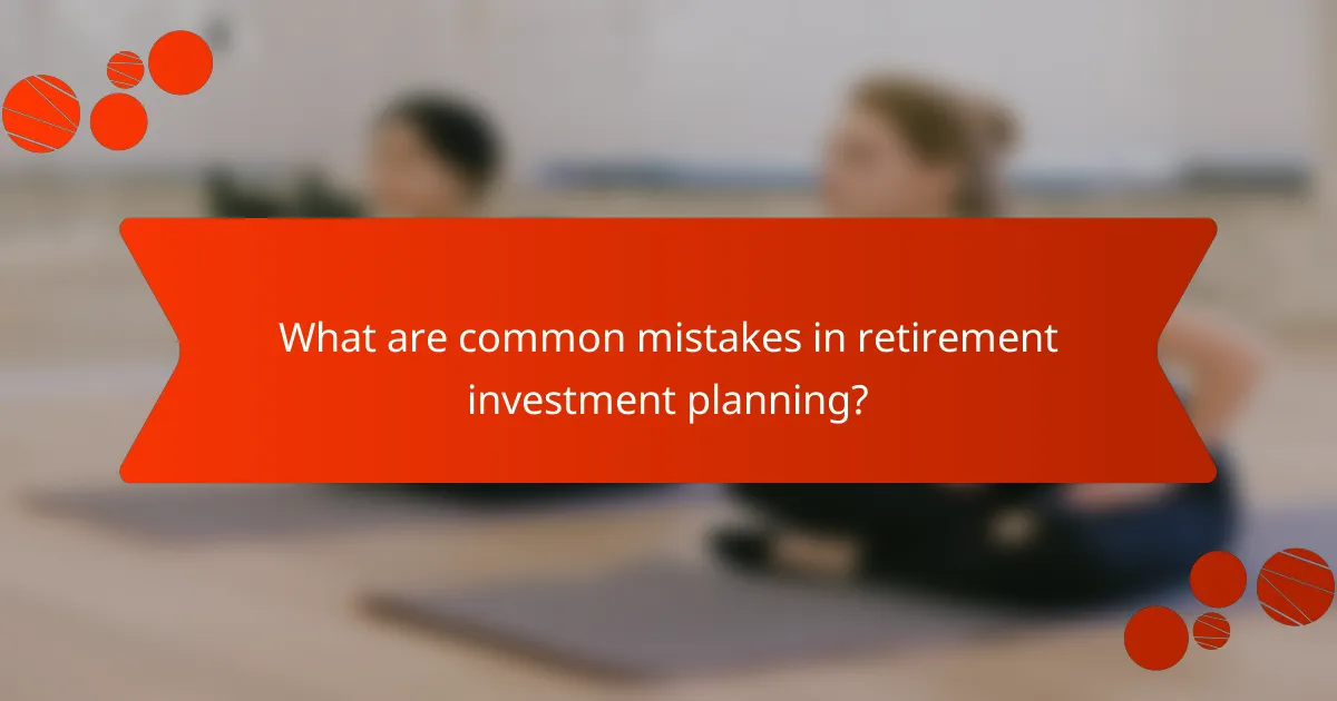 What are common mistakes in retirement investment planning?