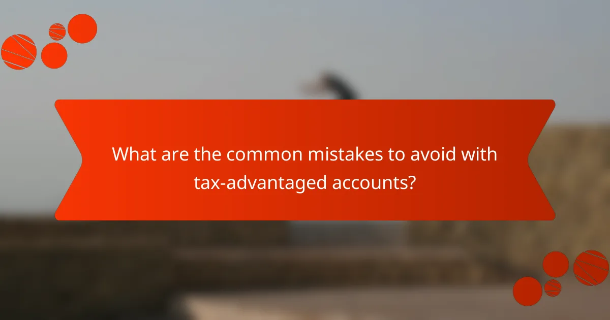 What are the common mistakes to avoid with tax-advantaged accounts?