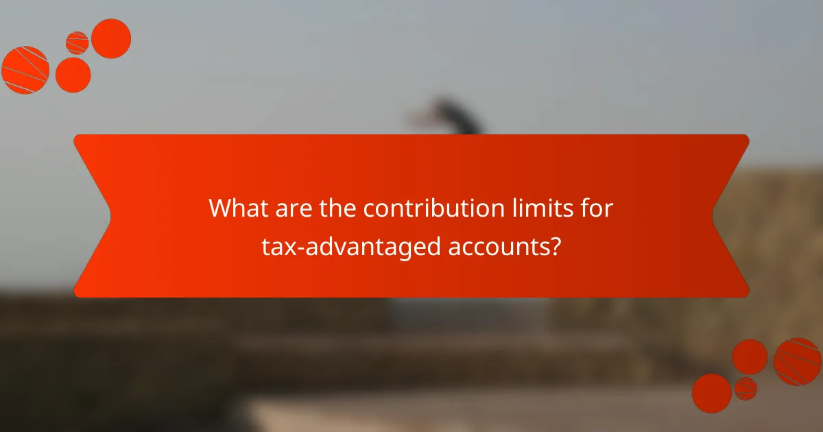 What are the contribution limits for tax-advantaged accounts?