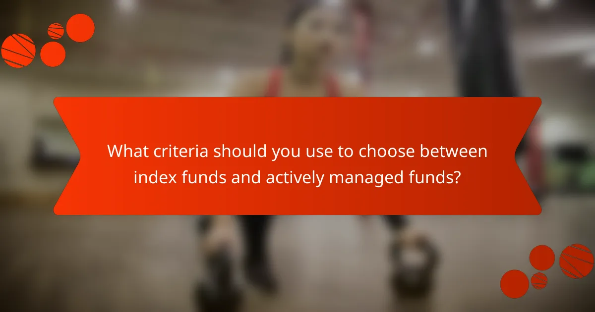 What criteria should you use to choose between index funds and actively managed funds?