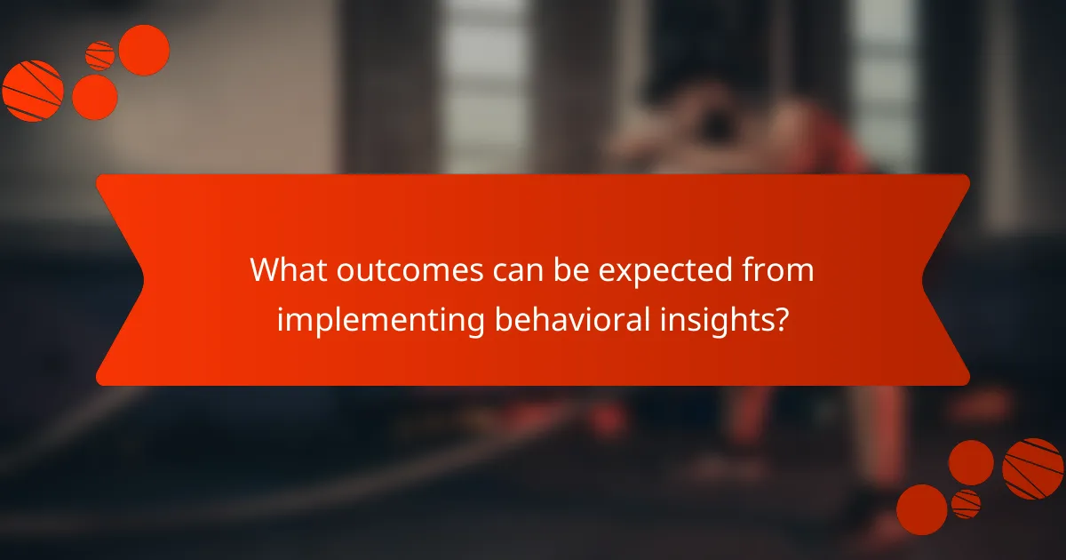 What outcomes can be expected from implementing behavioral insights?